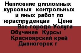 Написание дипломных, курсовых, контрольных и иных работ по юриспруденции  › Цена ­ 500 - Все города Услуги » Обучение. Курсы   . Красноярский край,Дивногорск г.